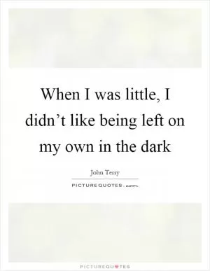 When I was little, I didn’t like being left on my own in the dark Picture Quote #1