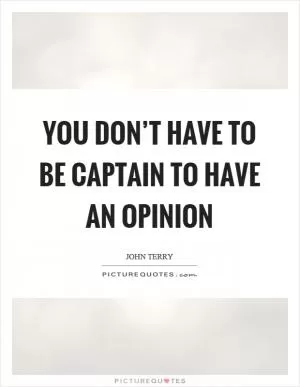 You don’t have to be captain to have an opinion Picture Quote #1