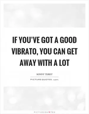If you’ve got a good vibrato, you can get away with a lot Picture Quote #1