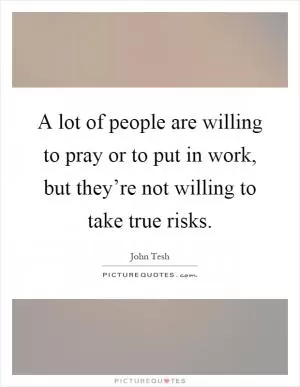 A lot of people are willing to pray or to put in work, but they’re not willing to take true risks Picture Quote #1