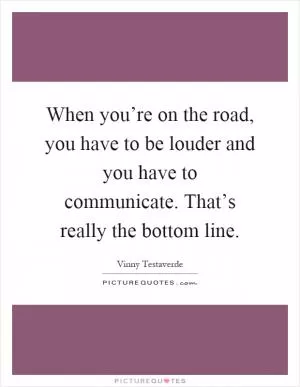 When you’re on the road, you have to be louder and you have to communicate. That’s really the bottom line Picture Quote #1
