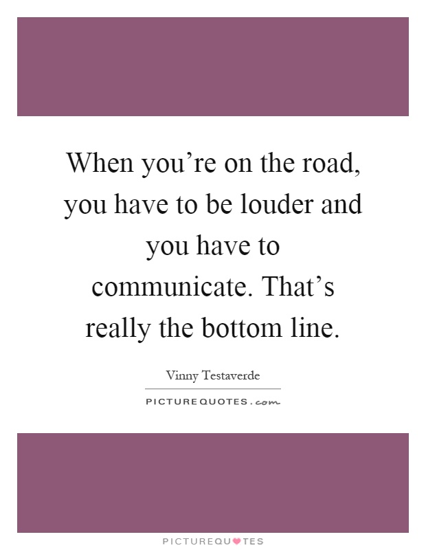 When you're on the road, you have to be louder and you have to communicate. That's really the bottom line Picture Quote #1