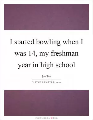 I started bowling when I was 14, my freshman year in high school Picture Quote #1