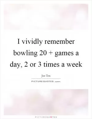 I vividly remember bowling 20   games a day, 2 or 3 times a week Picture Quote #1