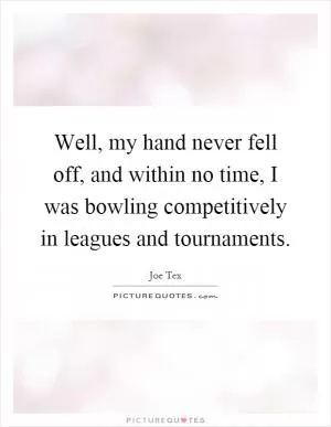 Well, my hand never fell off, and within no time, I was bowling competitively in leagues and tournaments Picture Quote #1