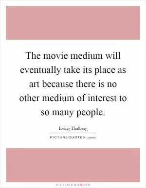 The movie medium will eventually take its place as art because there is no other medium of interest to so many people Picture Quote #1
