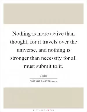 Nothing is more active than thought, for it travels over the universe, and nothing is stronger than necessity for all must submit to it Picture Quote #1