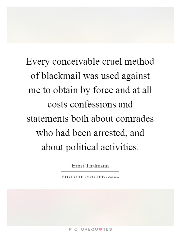 Every conceivable cruel method of blackmail was used against me to obtain by force and at all costs confessions and statements both about comrades who had been arrested, and about political activities Picture Quote #1