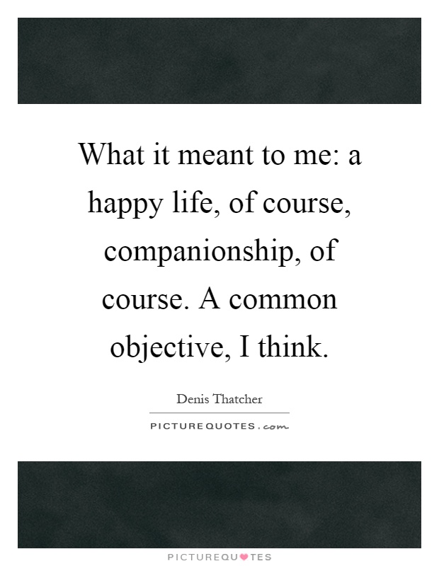 What it meant to me: a happy life, of course, companionship, of course. A common objective, I think Picture Quote #1