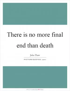 There is no more final end than death Picture Quote #1