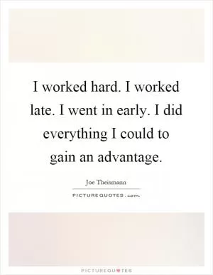 I worked hard. I worked late. I went in early. I did everything I could to gain an advantage Picture Quote #1