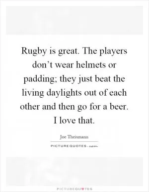 Rugby is great. The players don’t wear helmets or padding; they just beat the living daylights out of each other and then go for a beer. I love that Picture Quote #1