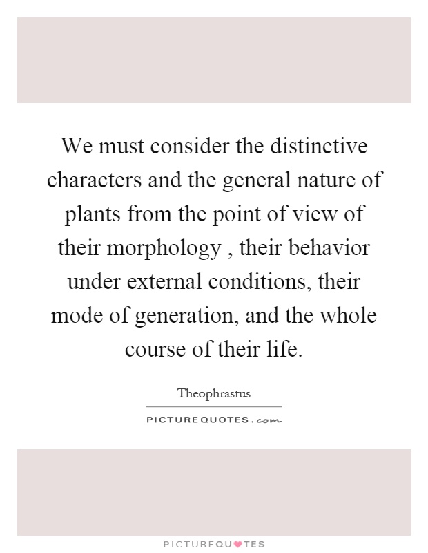 We must consider the distinctive characters and the general nature of plants from the point of view of their morphology, their behavior under external conditions, their mode of generation, and the whole course of their life Picture Quote #1