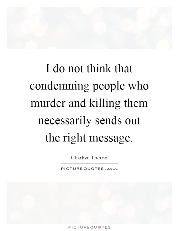 I do not think that condemning people who murder and killing them necessarily sends out the right message Picture Quote #1