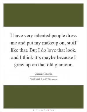 I have very talented people dress me and put my makeup on, stuff like that. But I do love that look, and I think it’s maybe because I grew up on that old glamour Picture Quote #1