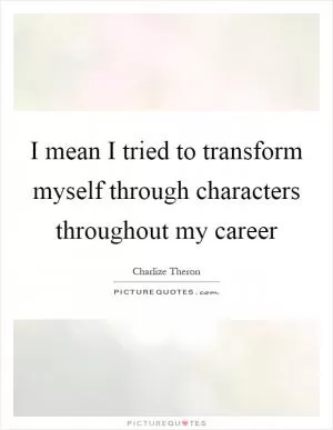 I mean I tried to transform myself through characters throughout my career Picture Quote #1