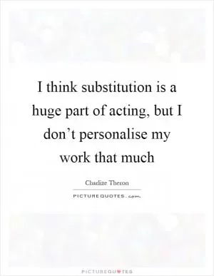 I think substitution is a huge part of acting, but I don’t personalise my work that much Picture Quote #1