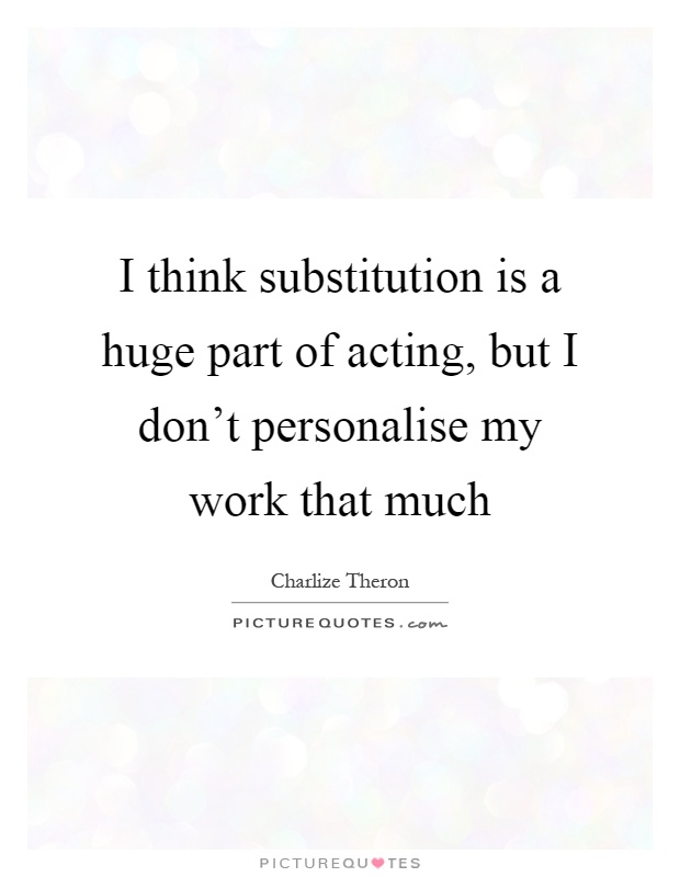 I think substitution is a huge part of acting, but I don't personalise my work that much Picture Quote #1