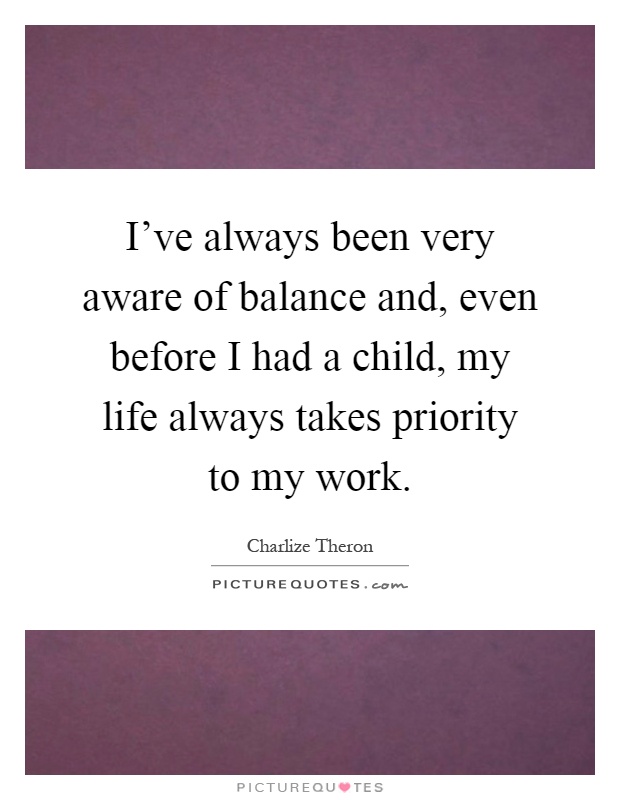 I've always been very aware of balance and, even before I had a child, my life always takes priority to my work Picture Quote #1