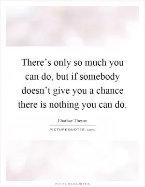 There’s only so much you can do, but if somebody doesn’t give you a chance there is nothing you can do Picture Quote #1