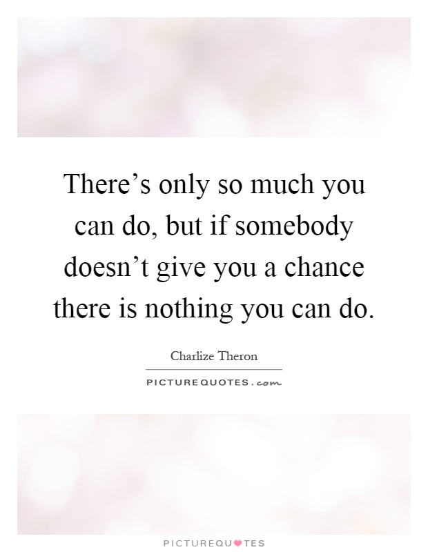 There's only so much you can do, but if somebody doesn't give you a chance there is nothing you can do Picture Quote #1