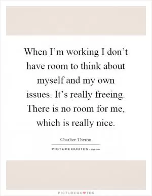 When I’m working I don’t have room to think about myself and my own issues. It’s really freeing. There is no room for me, which is really nice Picture Quote #1