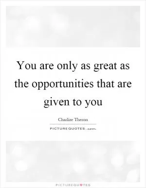 You are only as great as the opportunities that are given to you Picture Quote #1