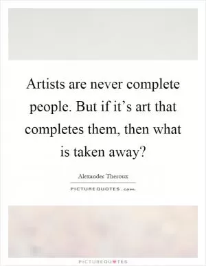 Artists are never complete people. But if it’s art that completes them, then what is taken away? Picture Quote #1