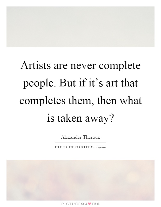 Artists are never complete people. But if it's art that completes them, then what is taken away? Picture Quote #1
