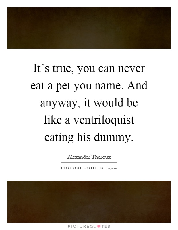 It's true, you can never eat a pet you name. And anyway, it would be like a ventriloquist eating his dummy Picture Quote #1