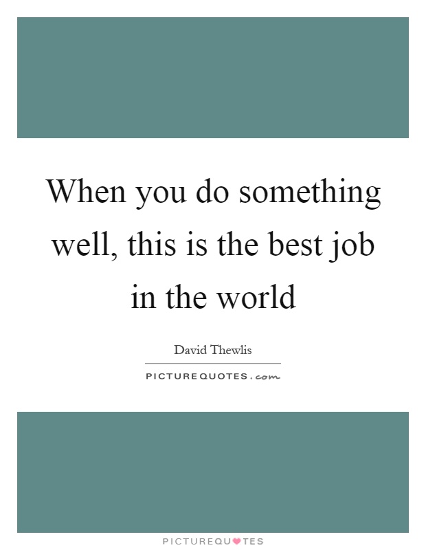 When you do something well, this is the best job in the world Picture Quote #1
