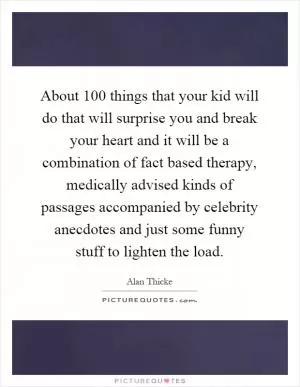 About 100 things that your kid will do that will surprise you and break your heart and it will be a combination of fact based therapy, medically advised kinds of passages accompanied by celebrity anecdotes and just some funny stuff to lighten the load Picture Quote #1