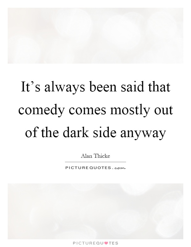 It's always been said that comedy comes mostly out of the dark side anyway Picture Quote #1