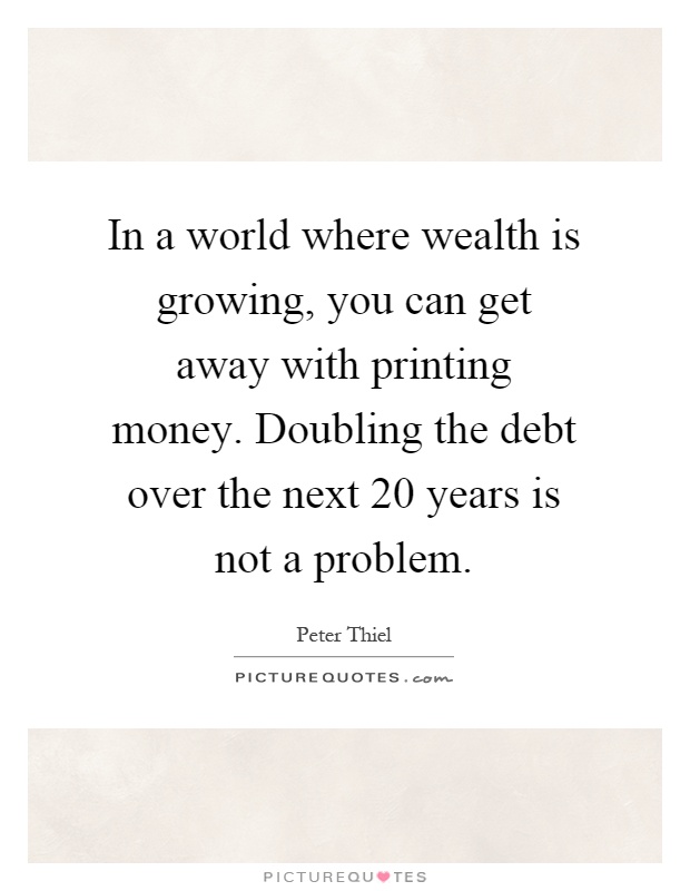 In a world where wealth is growing, you can get away with printing money. Doubling the debt over the next 20 years is not a problem Picture Quote #1