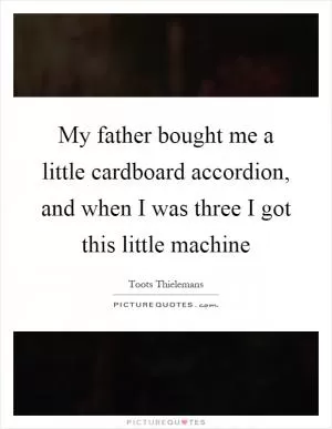 My father bought me a little cardboard accordion, and when I was three I got this little machine Picture Quote #1