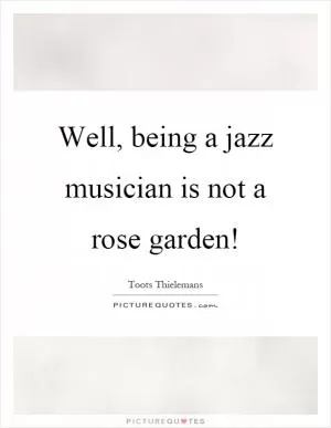 Well, being a jazz musician is not a rose garden! Picture Quote #1