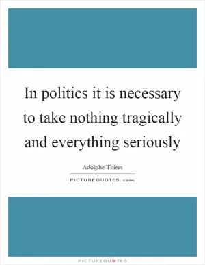In politics it is necessary to take nothing tragically and everything seriously Picture Quote #1
