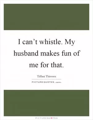 I can’t whistle. My husband makes fun of me for that Picture Quote #1