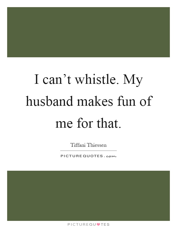 I can't whistle. My husband makes fun of me for that Picture Quote #1