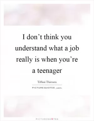 I don’t think you understand what a job really is when you’re a teenager Picture Quote #1