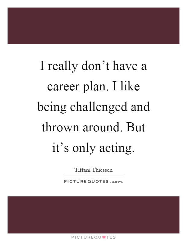 I really don't have a career plan. I like being challenged and thrown around. But it's only acting Picture Quote #1