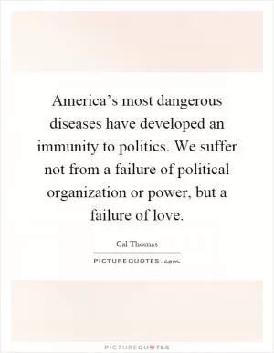 America’s most dangerous diseases have developed an immunity to politics. We suffer not from a failure of political organization or power, but a failure of love Picture Quote #1