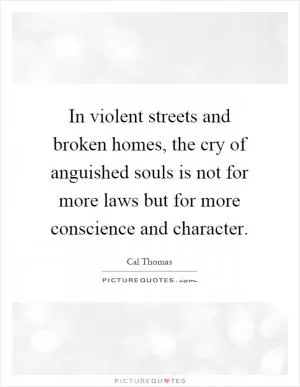 In violent streets and broken homes, the cry of anguished souls is not for more laws but for more conscience and character Picture Quote #1