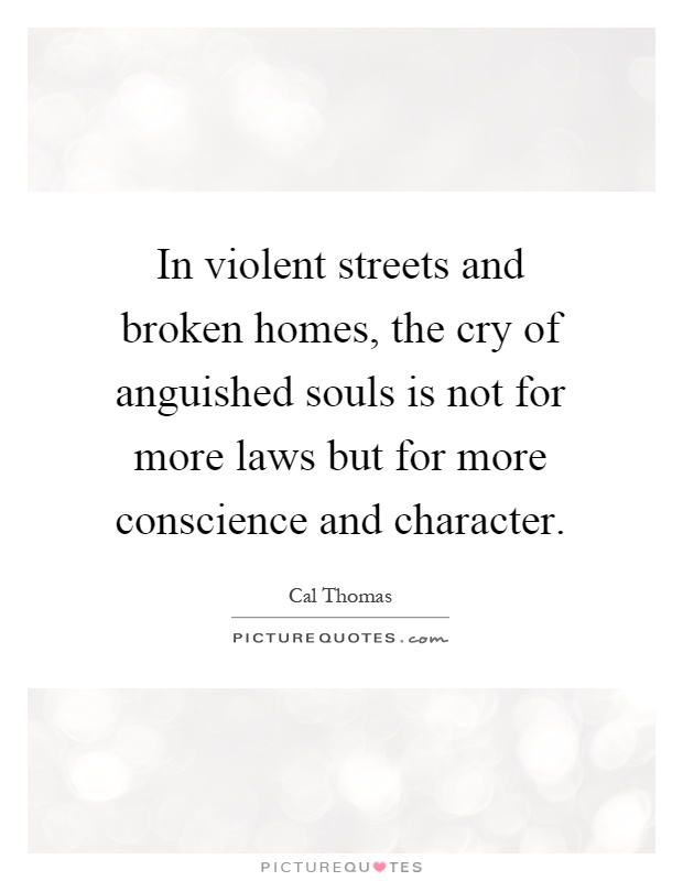 In violent streets and broken homes, the cry of anguished souls is not for more laws but for more conscience and character Picture Quote #1