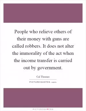 People who relieve others of their money with guns are called robbers. It does not alter the immorality of the act when the income transfer is carried out by government Picture Quote #1
