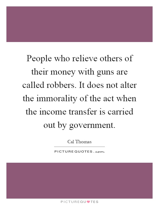 People who relieve others of their money with guns are called robbers. It does not alter the immorality of the act when the income transfer is carried out by government Picture Quote #1