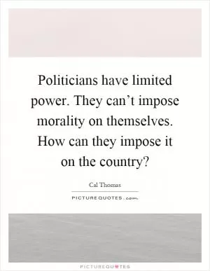 Politicians have limited power. They can’t impose morality on themselves. How can they impose it on the country? Picture Quote #1
