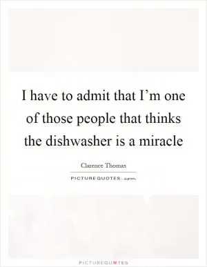 I have to admit that I’m one of those people that thinks the dishwasher is a miracle Picture Quote #1