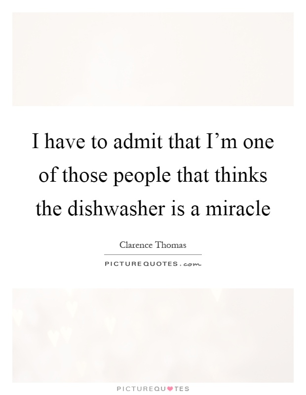 I have to admit that I'm one of those people that thinks the dishwasher is a miracle Picture Quote #1