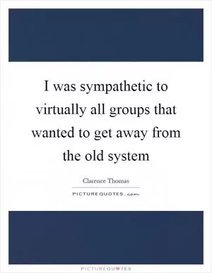 I was sympathetic to virtually all groups that wanted to get away from the old system Picture Quote #1
